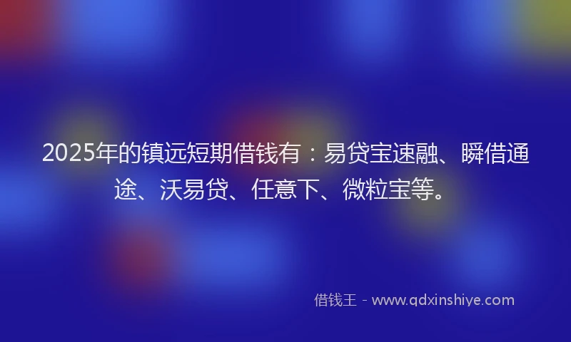 2025年的镇远短期借钱有：易贷宝速融、瞬借通途、沃易贷、任意下、微粒宝等。