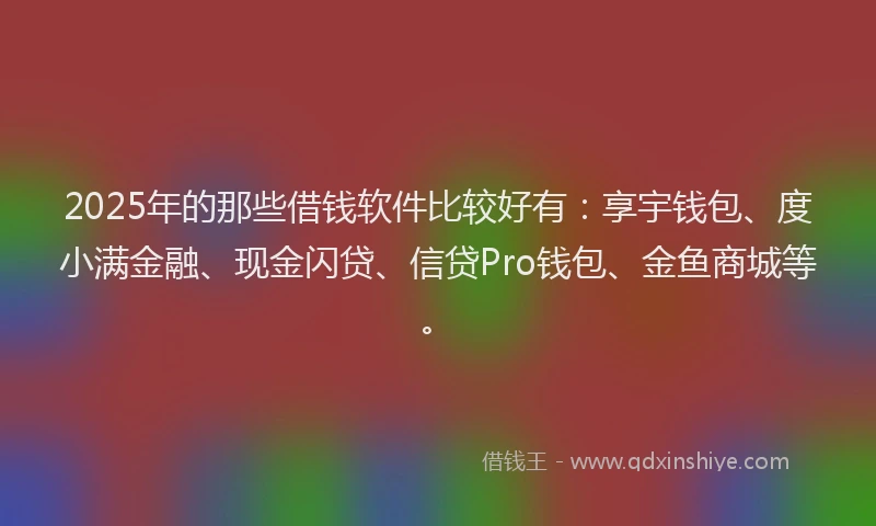 2025年的那些借钱软件比较好有：享宇钱包、度小满金融、现金闪贷、信贷Pro钱包、金鱼商城等。