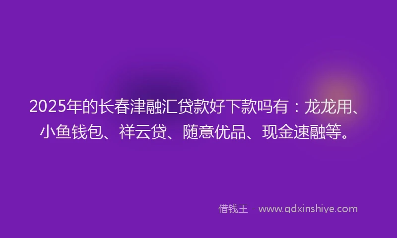 2025年的长春津融汇贷款好下款吗有：龙龙用、小鱼钱包、祥云贷、随意优品、现金速融等。