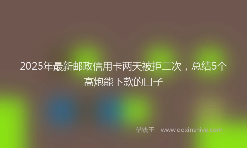 2025年最新邮政信用卡两天被拒三次，总结5个高炮能下款的口子