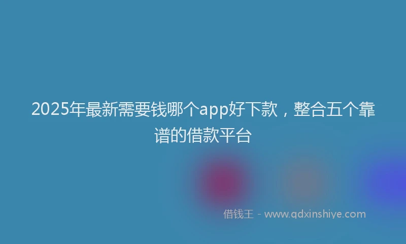 2025年最新需要钱哪个app好下款，整合五个靠谱的借款平台