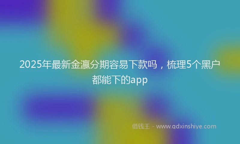 2025年最新金瀛分期容易下款吗，梳理5个黑户都能下的app