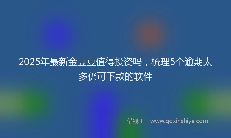 2025年最新金豆豆值得投资吗，梳理5个逾期太多仍可下款的软件