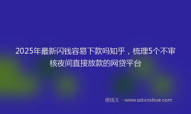 2025年最新闪钱容易下款吗知乎，梳理5个不审核夜间直接放款的网贷平台