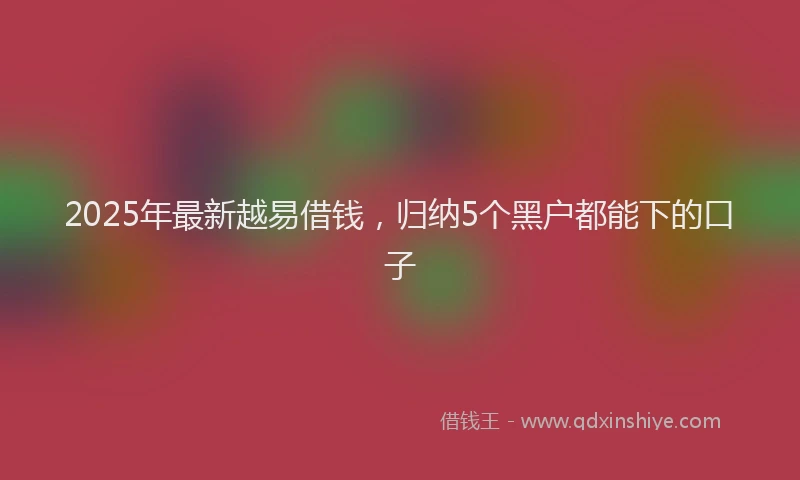 2025年最新越易借钱，归纳5个黑户都能下的口子