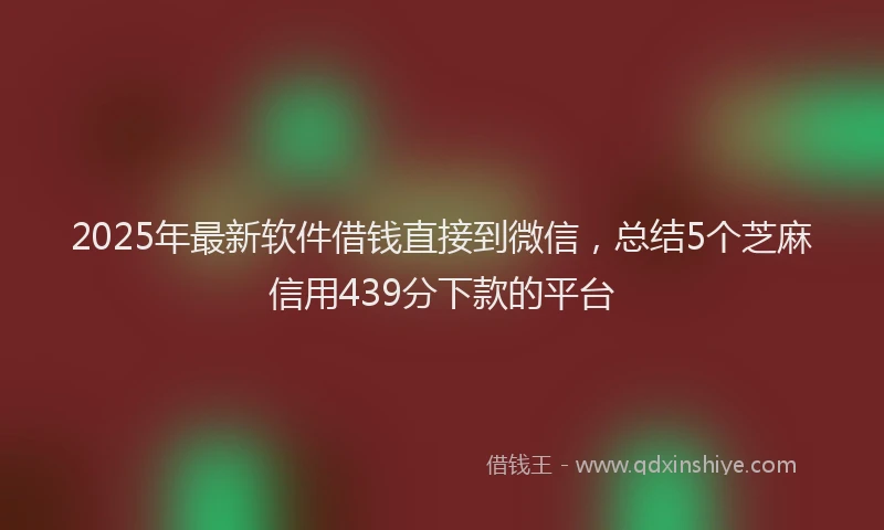 2025年最新软件借钱直接到微信，总结5个芝麻信用439分下款的平台