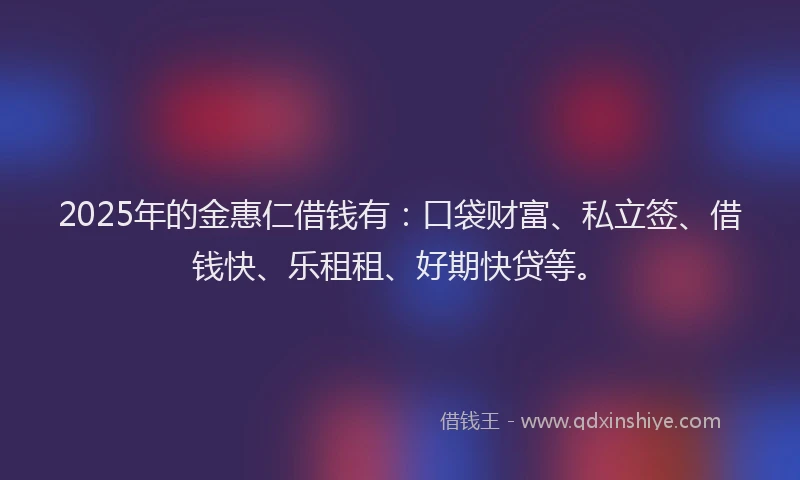 2025年的金惠仁借钱有：口袋财富、私立签、借钱快、乐租租、好期快贷等。