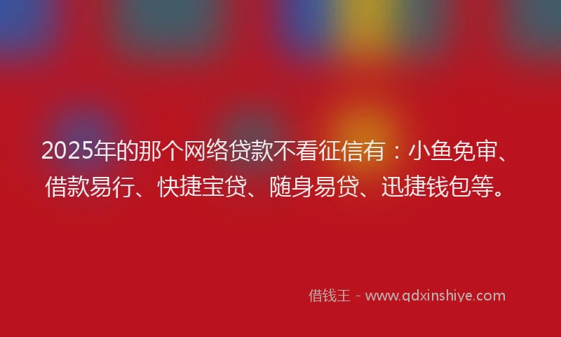 2025年的那个网络贷款不看征信有：小鱼免审、借款易行、快捷宝贷、随身易贷、迅捷钱包等。