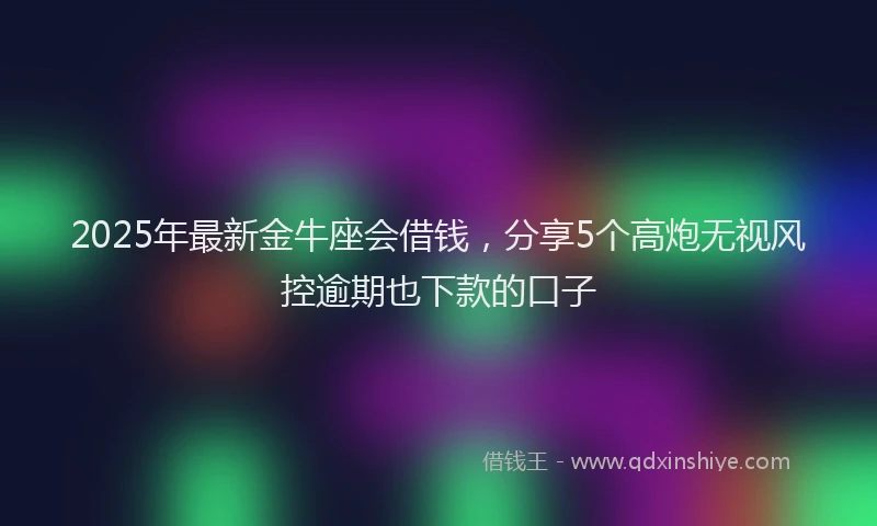 2025年最新金牛座会借钱，分享5个高炮无视风控逾期也下款的口子