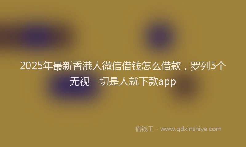 2025年最新香港人微信借钱怎么借款，罗列5个无视一切是人就下款app