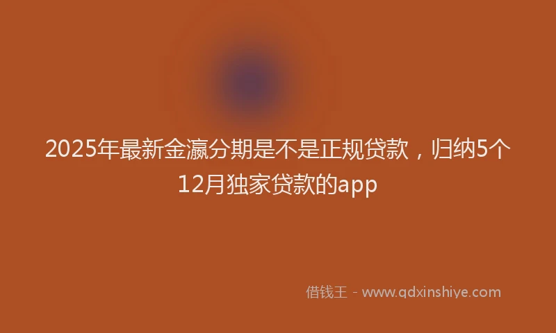 2025年最新金瀛分期是不是正规贷款，归纳5个12月独家贷款的app