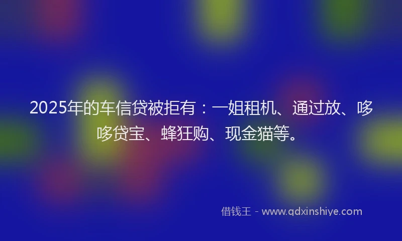2025年的车信贷被拒有：一姐租机、通过放、哆哆贷宝、蜂狂购、现金猫等。