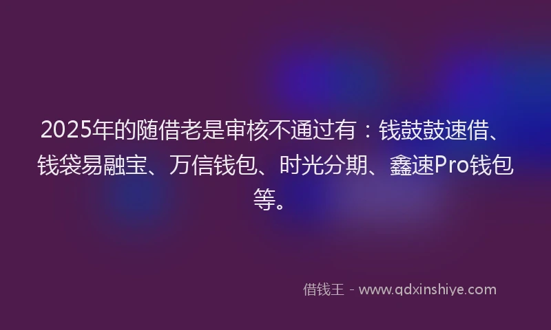 2025年的随借老是审核不通过有：钱鼓鼓速借、钱袋易融宝、万信钱包、时光分期、鑫速Pro钱包等。