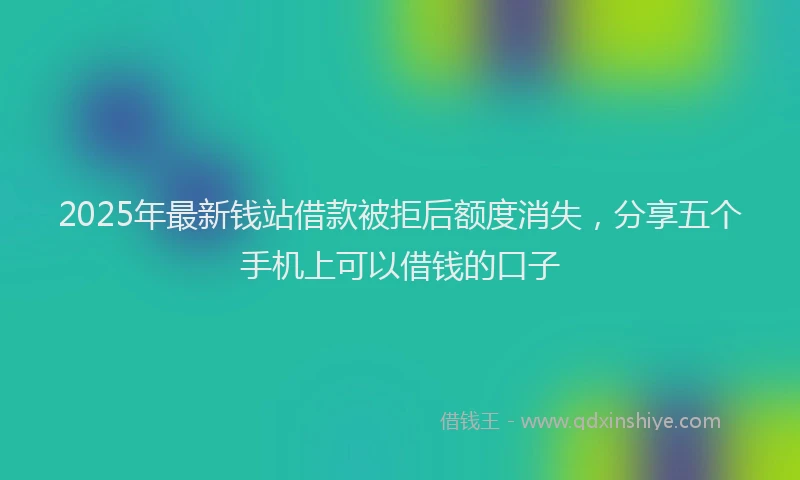 2025年最新钱站借款被拒后额度消失，分享五个手机上可以借钱的口子