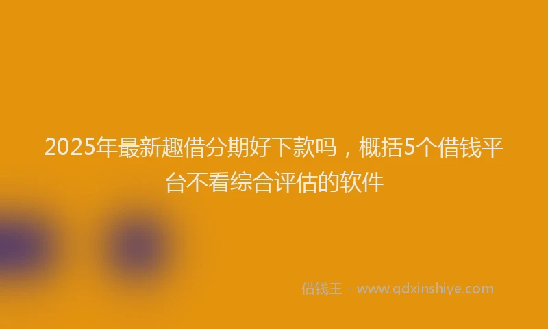 2025年最新趣借分期好下款吗，概括5个借钱平台不看综合评估的软件