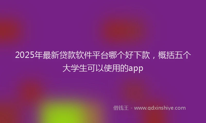 2025年最新贷款软件平台哪个好下款，概括五个大学生可以使用的app