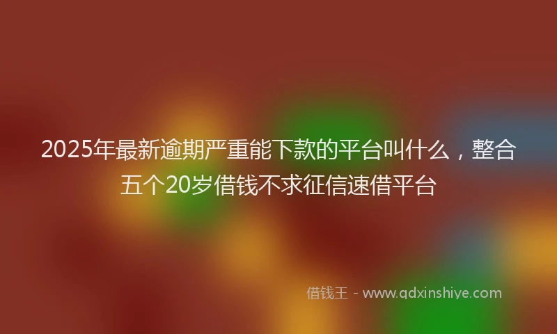 2025年最新逾期严重能下款的平台叫什么，整合五个20岁借钱不求征信速借平台