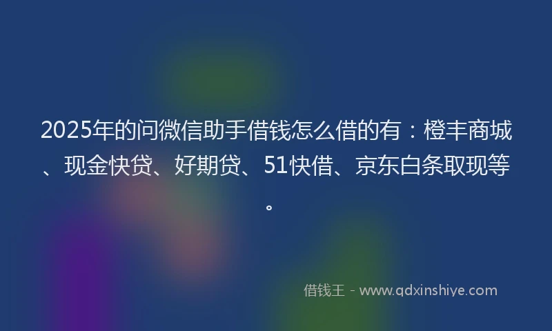 2025年的问微信助手借钱怎么借的有：橙丰商城、现金快贷、好期贷、51快借、京东白条取现等。