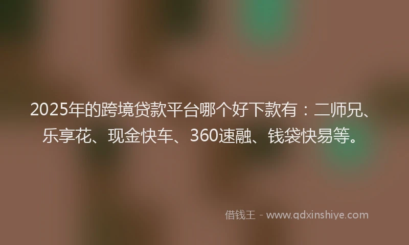 2025年的跨境贷款平台哪个好下款有：二师兄、乐享花、现金快车、360速融、钱袋快易等。