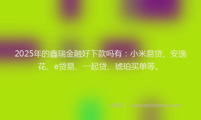 2025年的鑫瑞金融好下款吗有：小米易贷、安逸花、e贷易、一起贷、琥珀买单等。