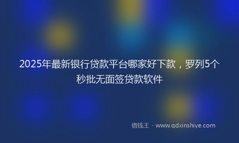 2025年最新银行贷款平台哪家好下款，罗列5个秒批无面签贷款软件