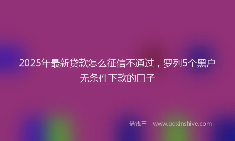 2025年最新贷款怎么征信不通过，罗列5个黑户无条件下款的口子