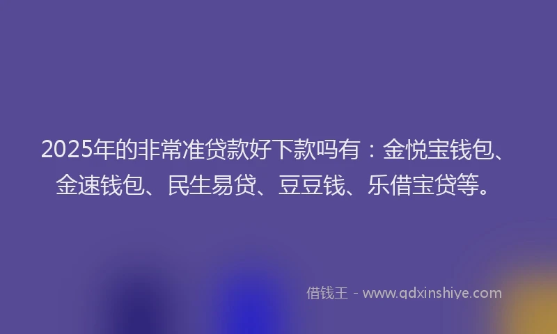 2025年的非常准贷款好下款吗有：金悦宝钱包、金速钱包、民生易贷、豆豆钱、乐借宝贷等。