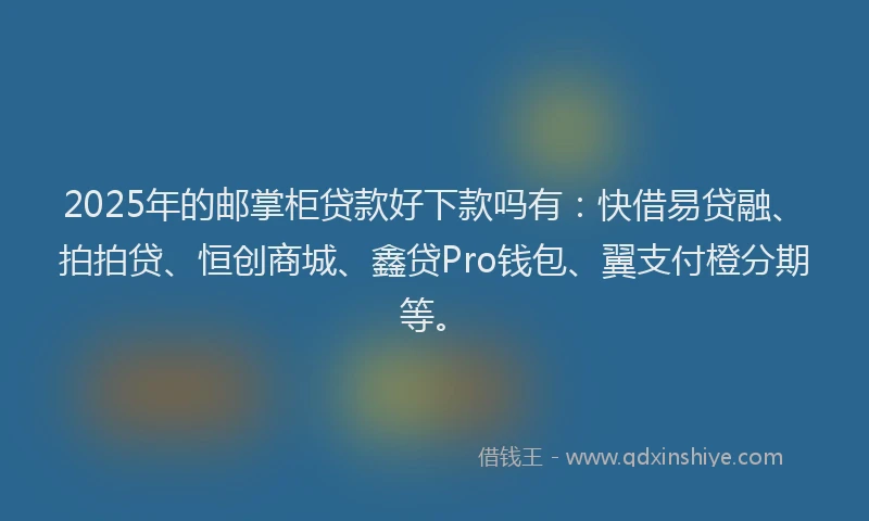 2025年的邮掌柜贷款好下款吗有：快借易贷融、拍拍贷、恒创商城、鑫贷Pro钱包、翼支付橙分期等。