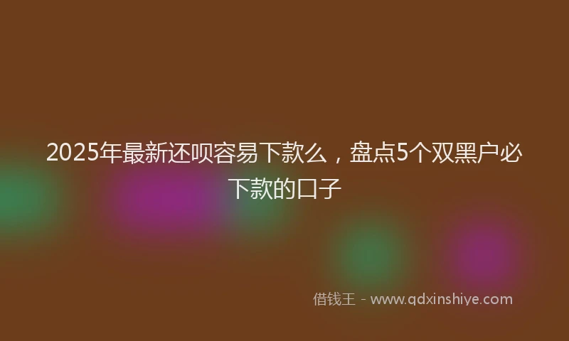 2025年最新还呗容易下款么，盘点5个双黑户必下款的口子