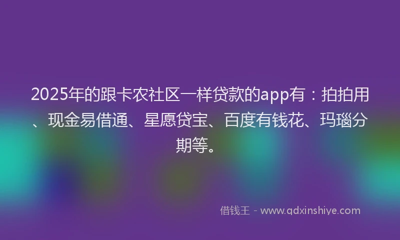 2025年的跟卡农社区一样贷款的app有：拍拍用、现金易借通、星愿贷宝、百度有钱花、玛瑙分期等。