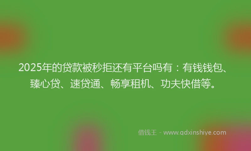 2025年的贷款被秒拒还有平台吗有：有钱钱包、臻心贷、速贷通、畅享租机、功夫快借等。