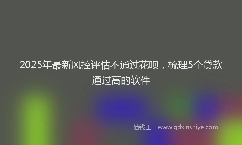 2025年最新风控评估不通过花呗，梳理5个贷款通过高的软件