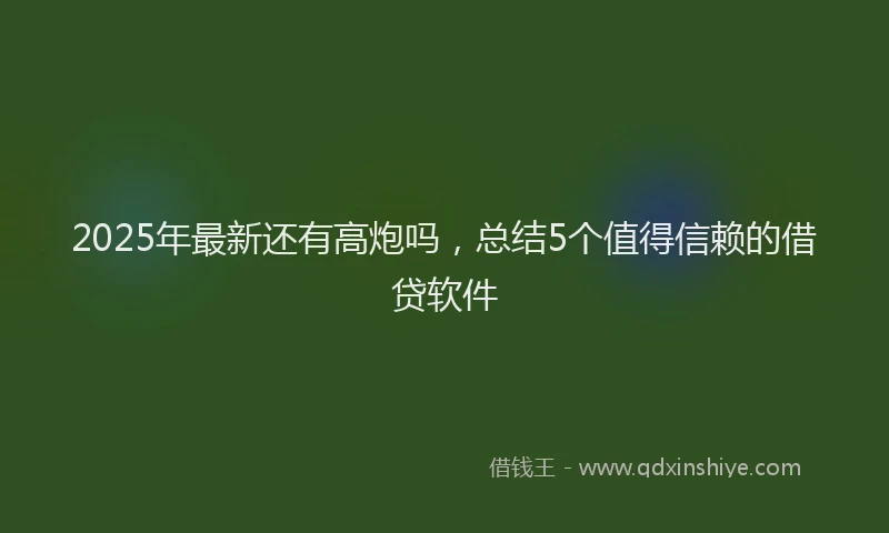2025年最新还有高炮吗，总结5个值得信赖的借贷软件