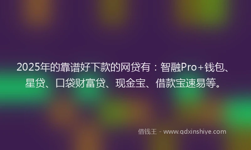 2025年的靠谱好下款的网贷有：智融Pro+钱包、星贷、口袋财富贷、现金宝、借款宝速易等。