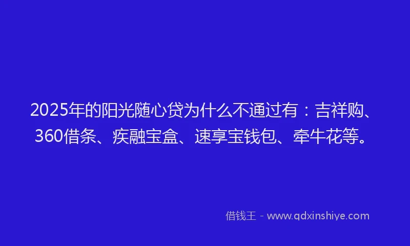 2025年的阳光随心贷为什么不通过有：吉祥购、360借条、疾融宝盒、速享宝钱包、牵牛花等。