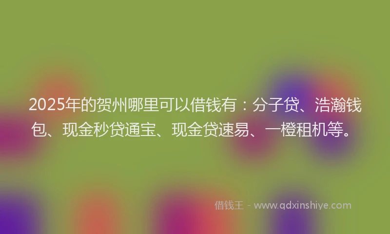 2025年的贺州哪里可以借钱有：分子贷、浩瀚钱包、现金秒贷通宝、现金贷速易、一橙租机等。