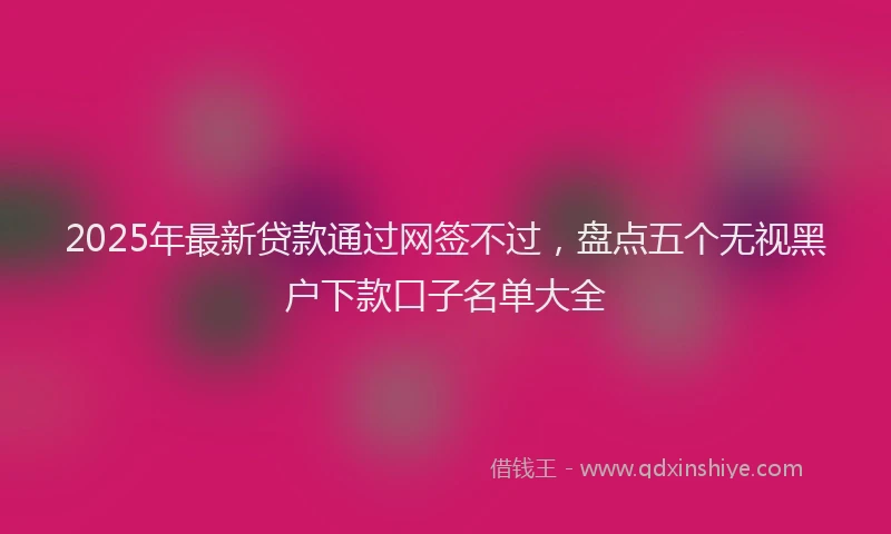 2025年最新贷款通过网签不过，盘点五个无视黑户下款口子名单大全