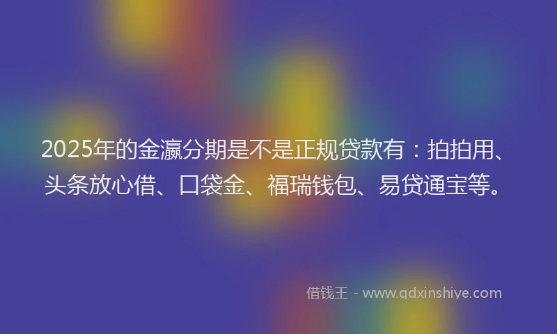 2025年的金瀛分期是不是正规贷款有：拍拍用、头条放心借、口袋金、福瑞钱包、易贷通宝等。