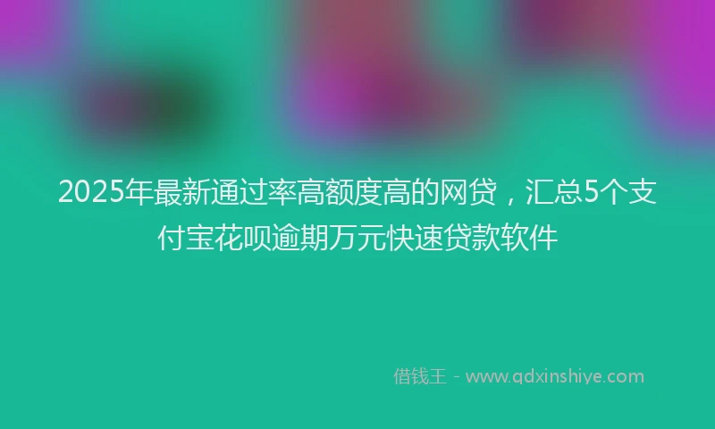 2025年最新通过率高额度高的网贷，汇总5个支付宝花呗逾期万元快速贷款软件