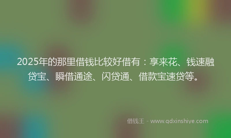 2025年的那里借钱比较好借有：享来花、钱速融贷宝、瞬借通途、闪贷通、借款宝速贷等。