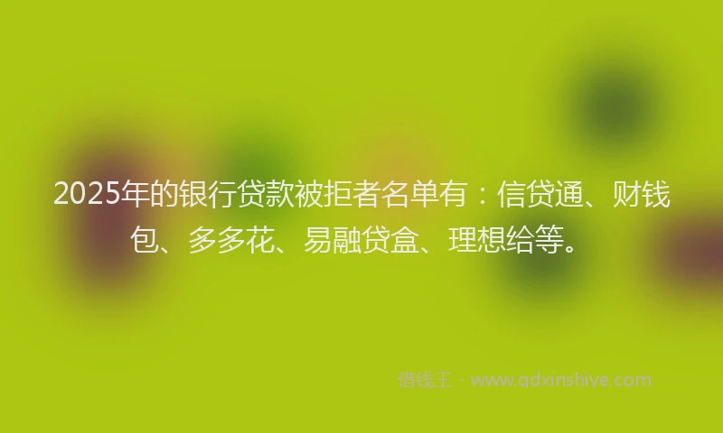 2025年的银行贷款被拒者名单有：信贷通、财钱包、多多花、易融贷盒、理想给等。