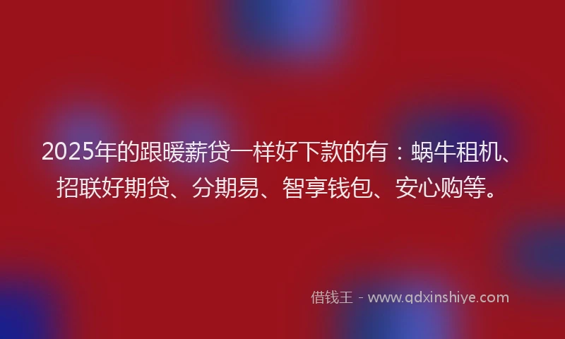 2025年的跟暖薪贷一样好下款的有：蜗牛租机、招联好期贷、分期易、智享钱包、安心购等。