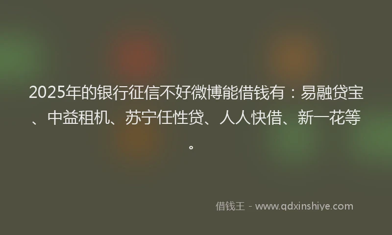 2025年的银行征信不好微博能借钱有：易融贷宝、中益租机、苏宁任性贷、人人快借、新一花等。