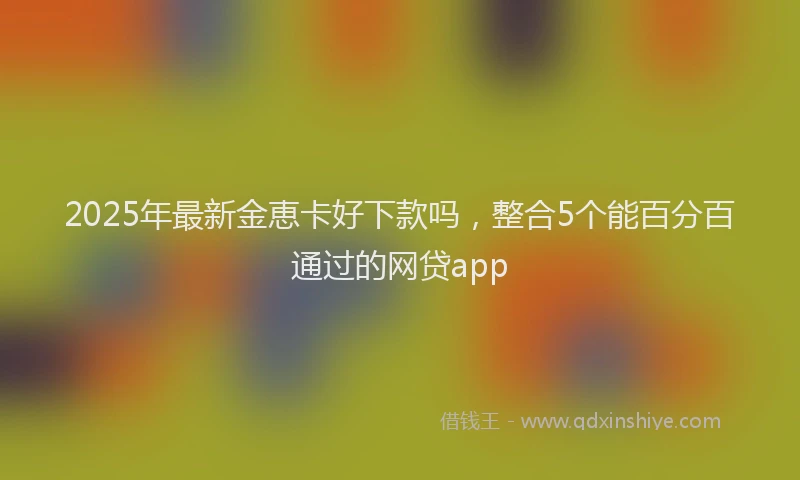 2025年最新金恵卡好下款吗，整合5个能百分百通过的网贷app