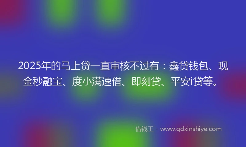 2025年的马上贷一直审核不过有：鑫贷钱包、现金秒融宝、度小满速借、即刻贷、平安i贷等。