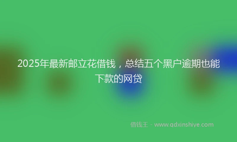 2025年最新邮立花借钱，总结五个黑户逾期也能下款的网贷