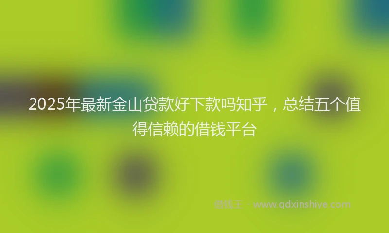 2025年最新金山贷款好下款吗知乎，总结五个值得信赖的借钱平台