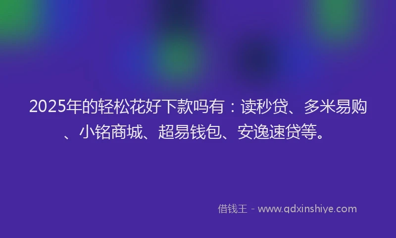 2025年的轻松花好下款吗有：读秒贷、多米易购、小铭商城、超易钱包、安逸速贷等。