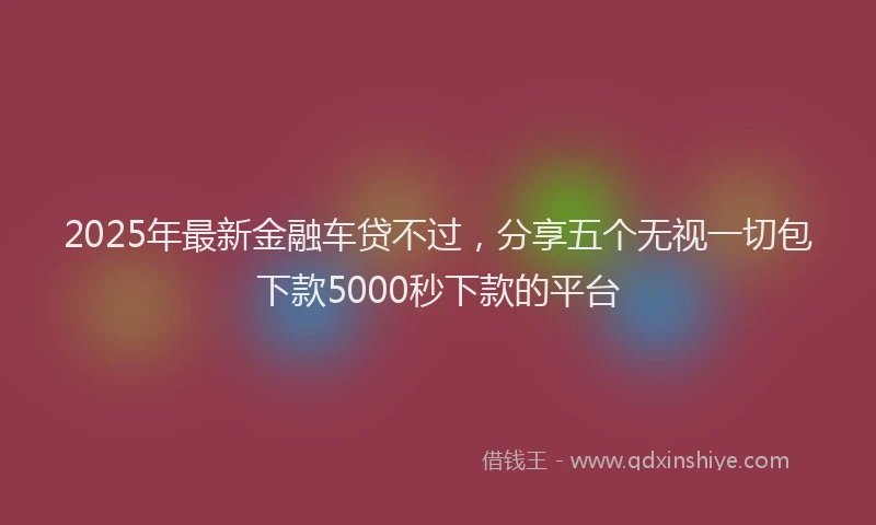 2025年最新金融车贷不过，分享五个无视一切包下款5000秒下款的平台
