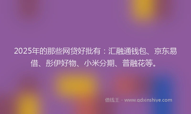 2025年的那些网贷好批有：汇融通钱包、京东易借、彤伊好物、小米分期、普融花等。